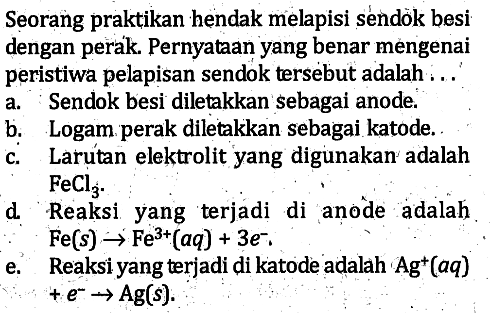 Seorang praktikan hendak melapisi sendok besi dengan perak. Pernyataan yang benar mengenai peristiwa pelapisan sendok tersebut adalah . . . .