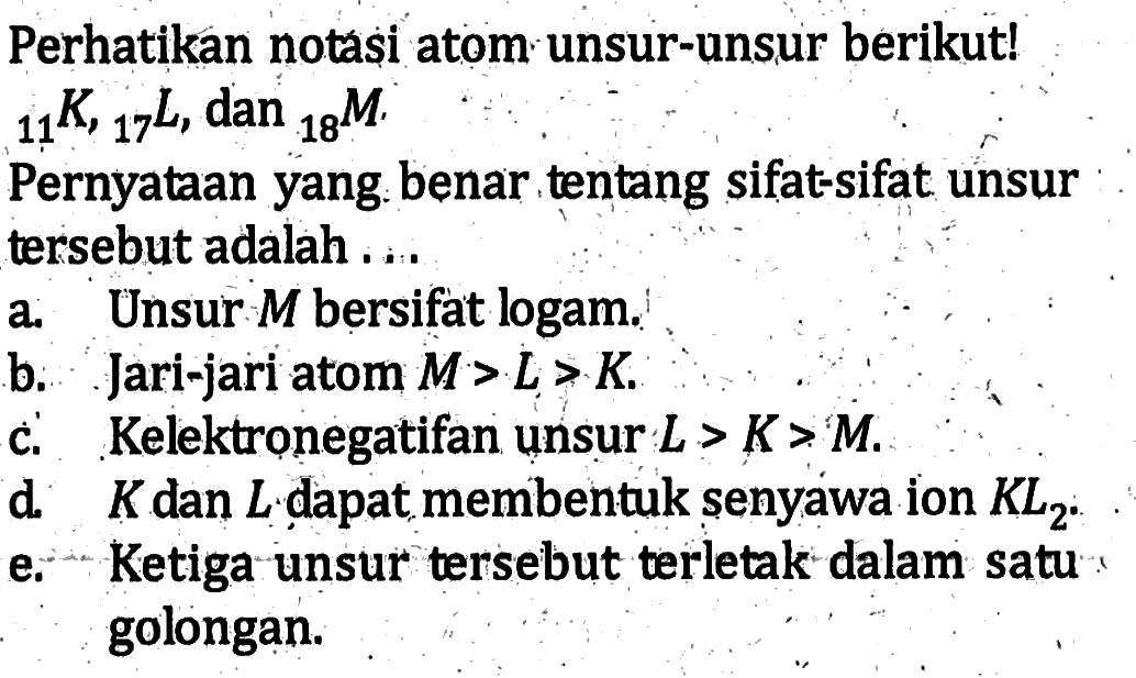 Perhatikan notasi atom unsur-unsur berikut! 11K, 17L, dan 18M Pernyataan yang benar tentang sifat-sifat unsur tersebut adalah ...