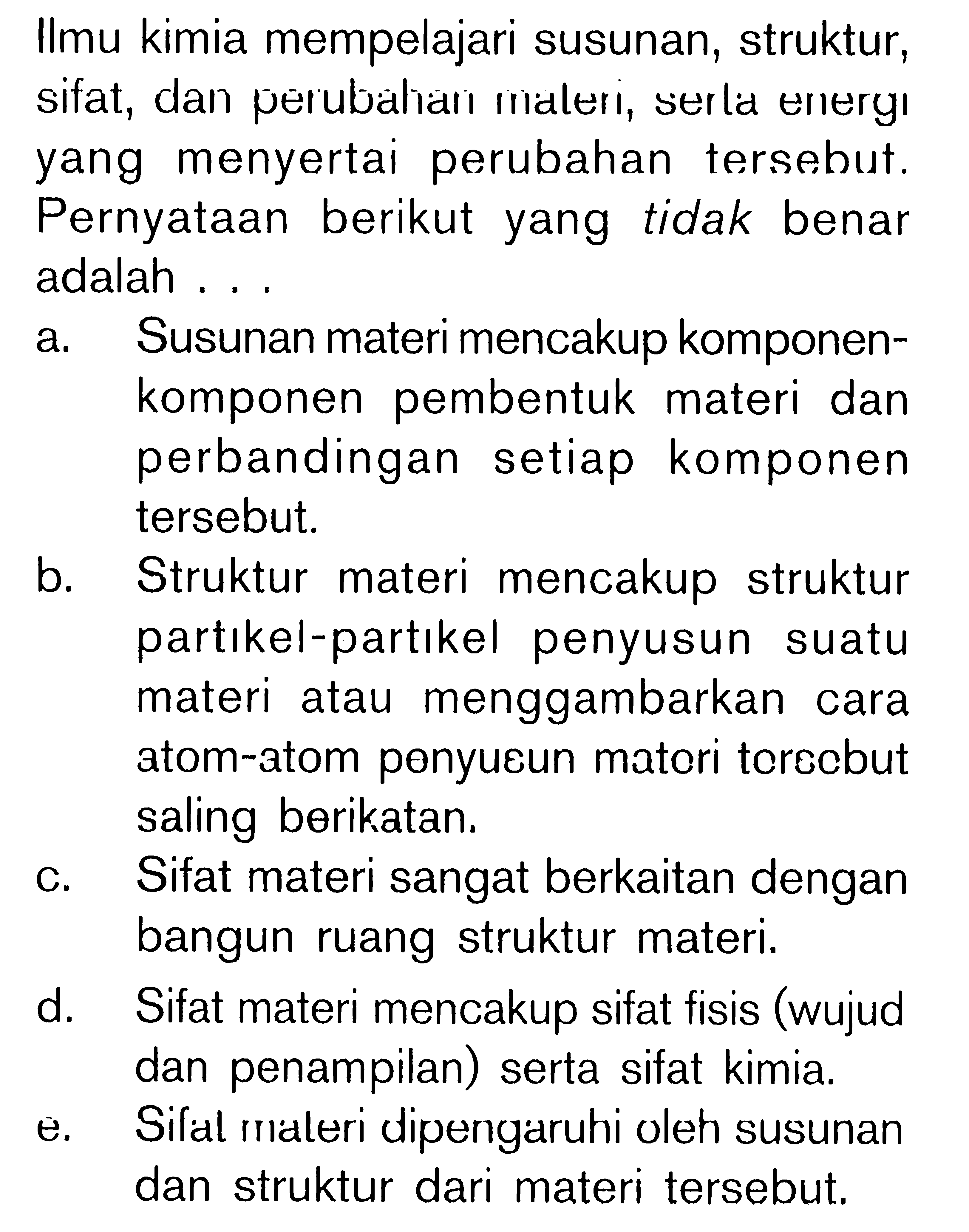 Ilmu kimia mempelajari susunan, struktur, sifat, dan perubahan materi, serla energi yang menyertai perubahan tersebut. Pernyataan berikut yang tidak benar adalah...