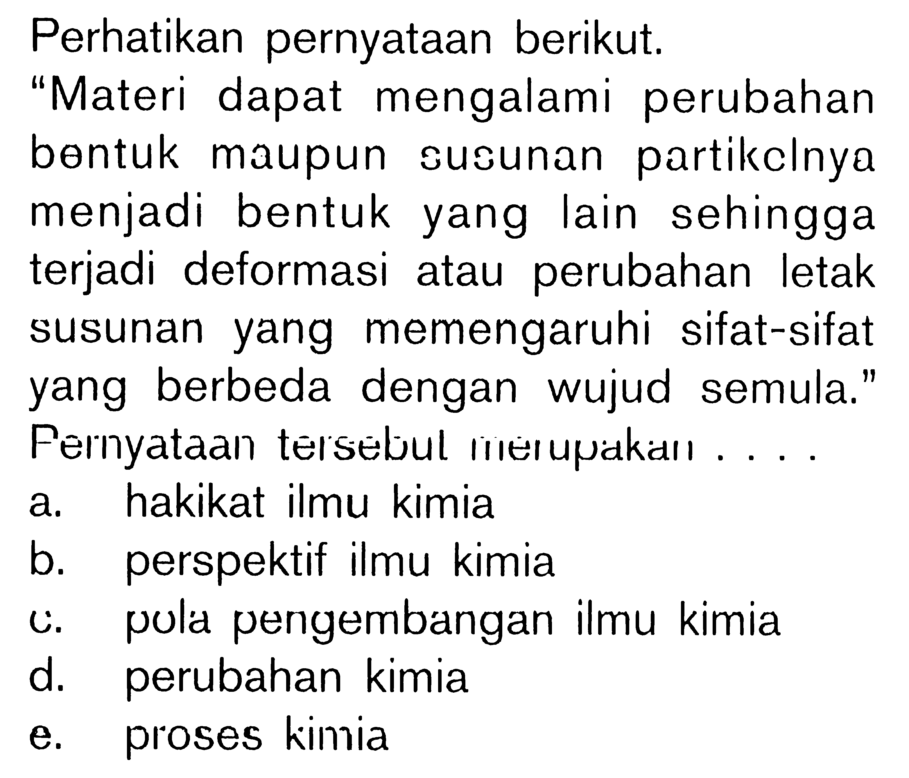 Perhatikan pernyataan berikut. "Materi dapat mengalami perubahan bentuk maupun susunan partikelnya menjadi bentuk yang lain sehingga terjadi deformasi atau perubahan letak susunan yang memengaruhi sifat-sifat yang berbeda dengan wujud semula." Pernyataan tersebut merupakan ....