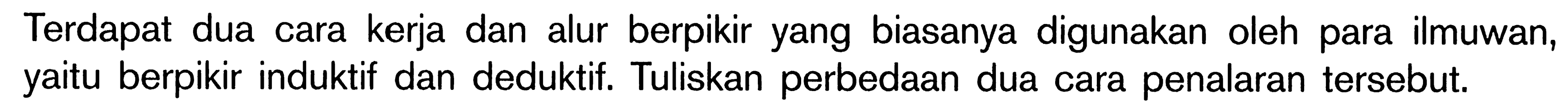 Terdapat dua cara kerja dan alur berpikir yang biasanya digunakan oleh para ilmuwan, yaitu berpikir induktif dan deduktif. Tuliskan perbedaan dua cara penalaran tersebut.