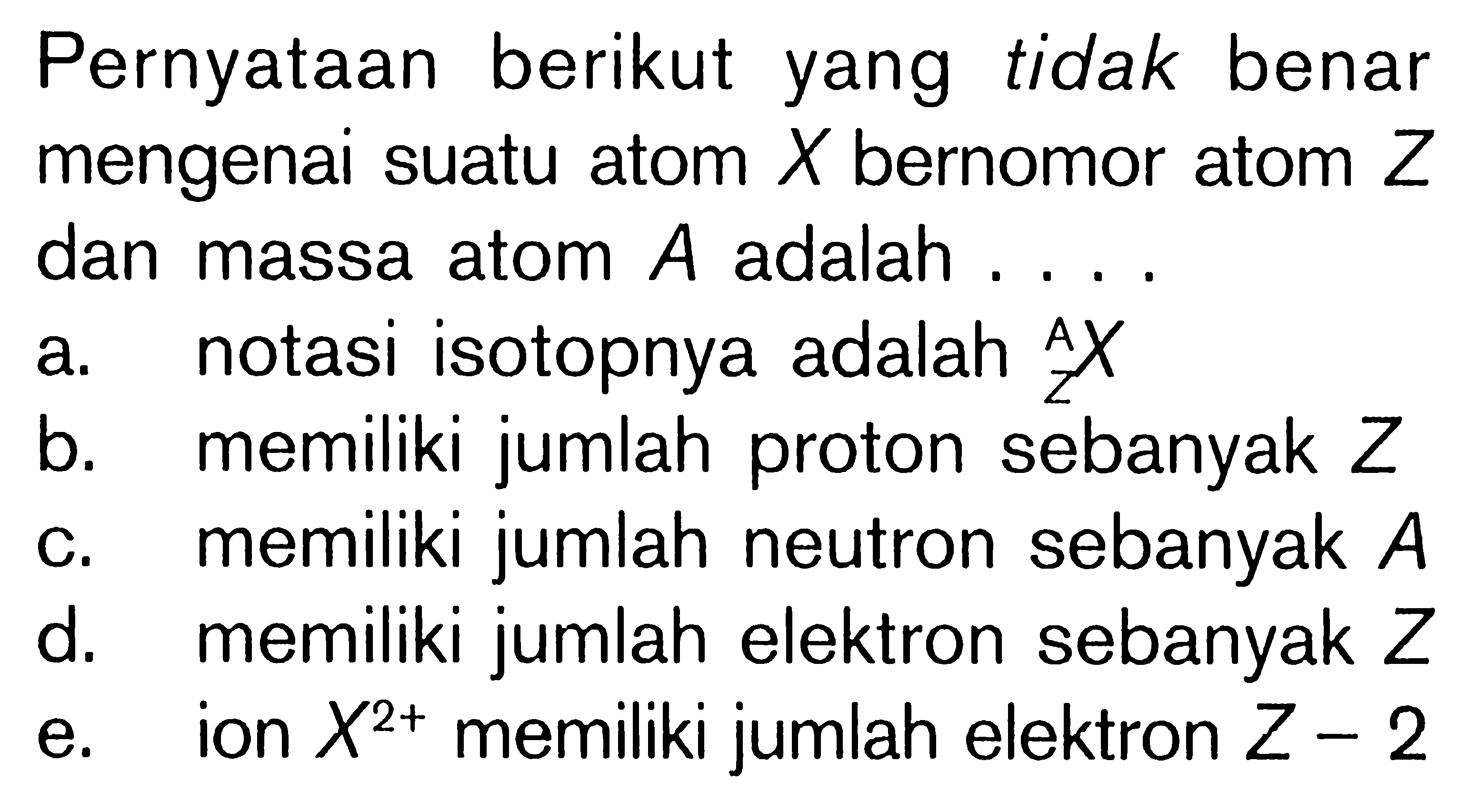 Pernyataan berikut yang tidak benar mengenai suatu atom X bernomor atom Z dan massa atom A adalah . . . .