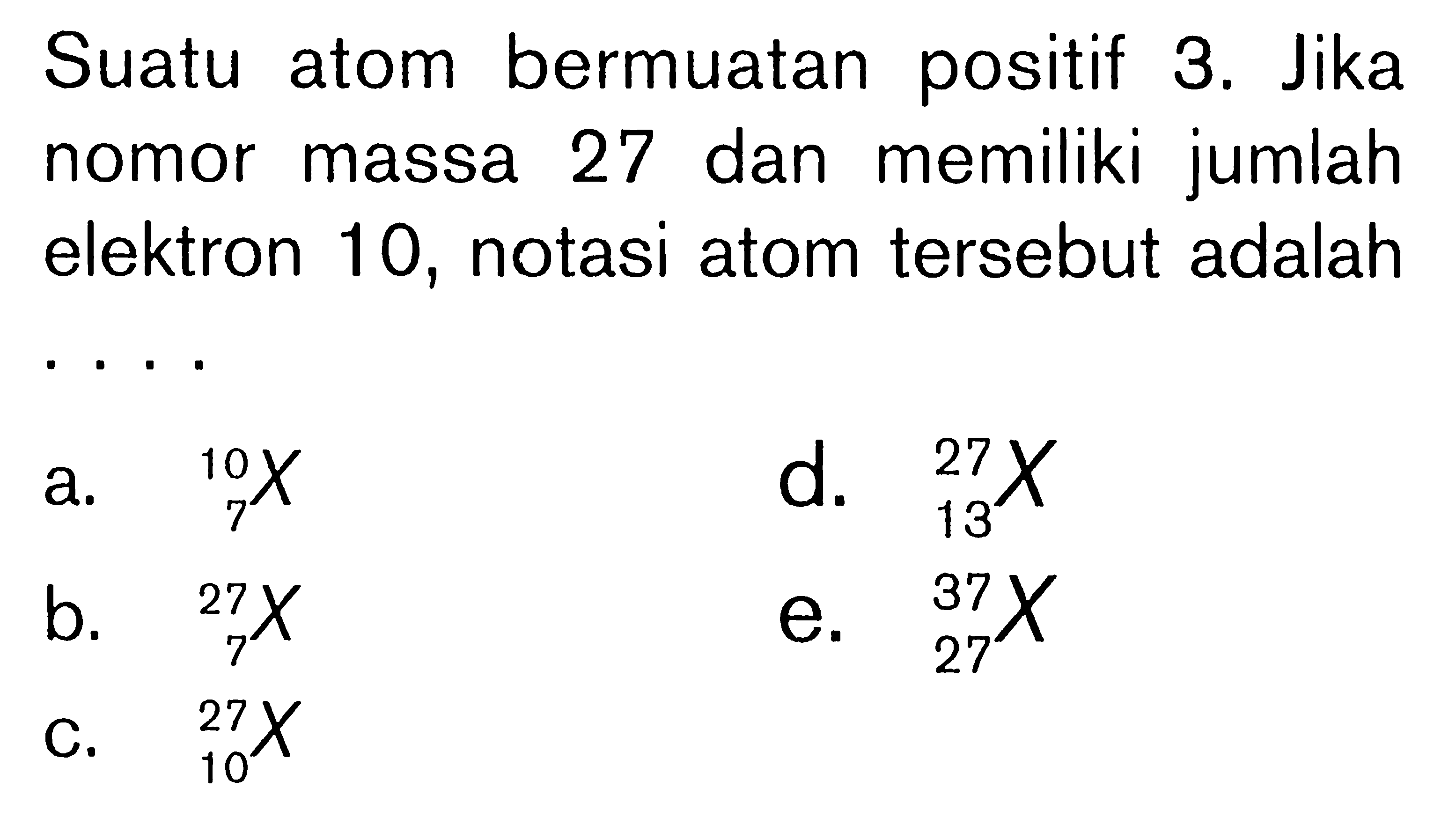 Suatu atom bermuatan positif 3. Jika nomor massa 27 dan memiliki jumlah elektron 10, notasi atom tersebut adalah . . . .