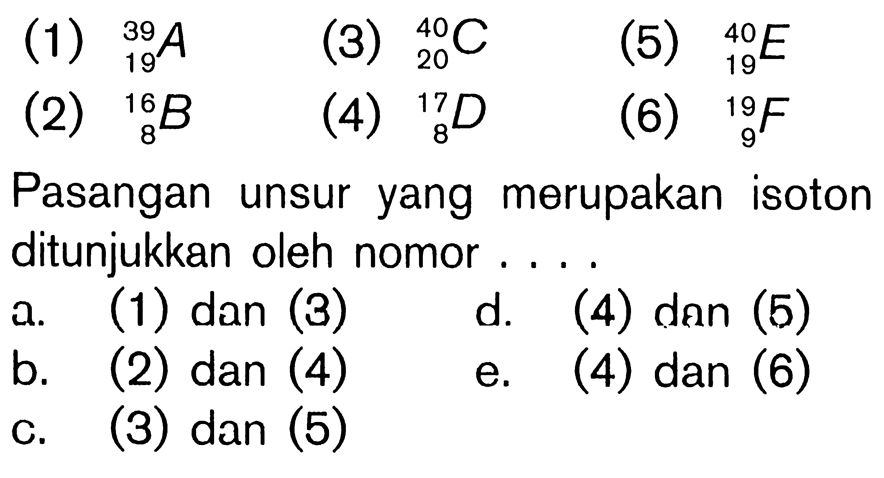 (1) 39 19 A (3) 40 20 C (5) 40 19 E (2) 16 8 B (4) 17 8 D (6) 19 9 F Pasangan unsur yang merupakan isoton ditunjukkan oleh nomor ....
