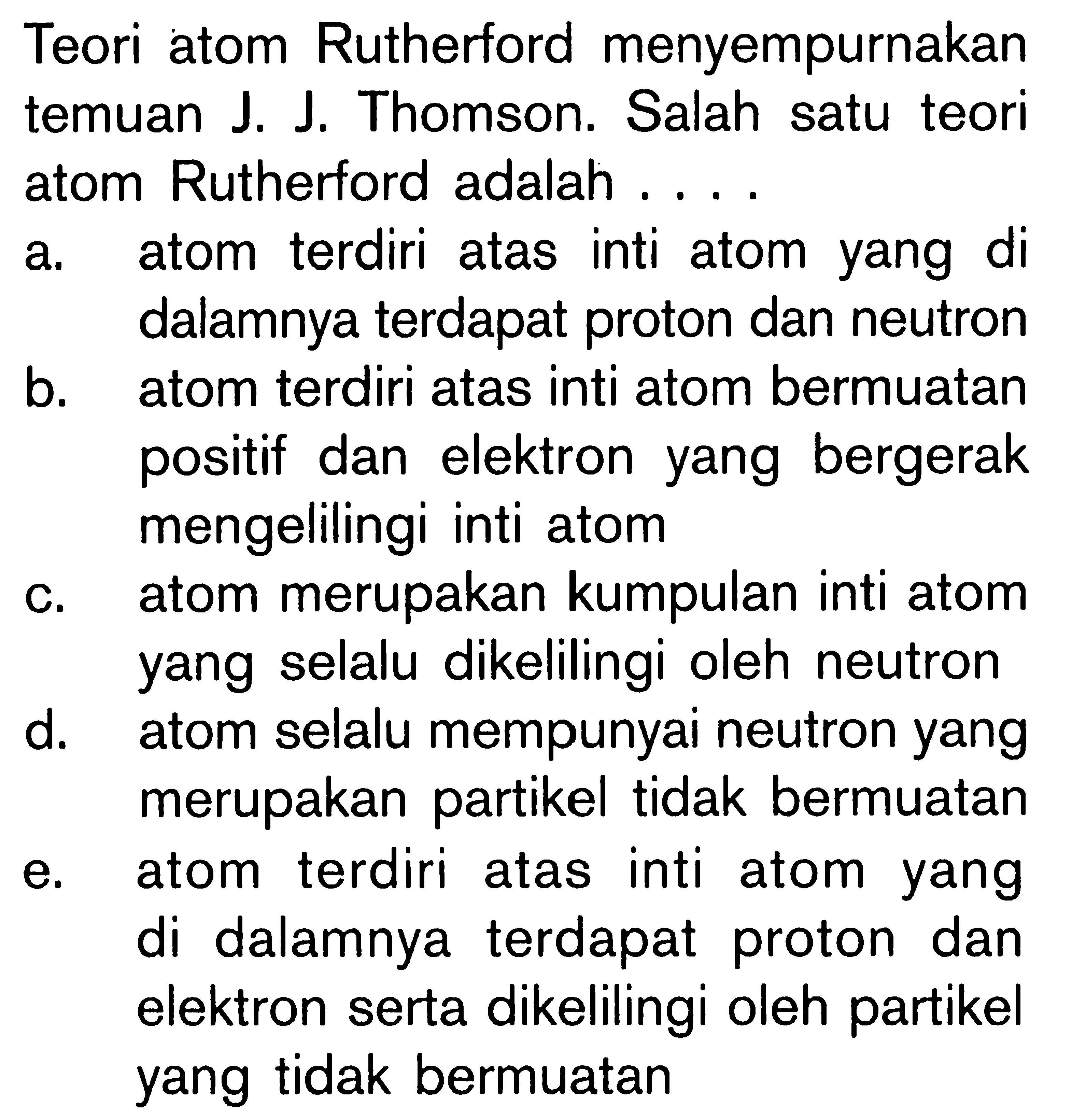 Teori atom Rutherford menyempurnakan temuan J; J Thomson. Salah satu teori atom Rutherford adalah ....