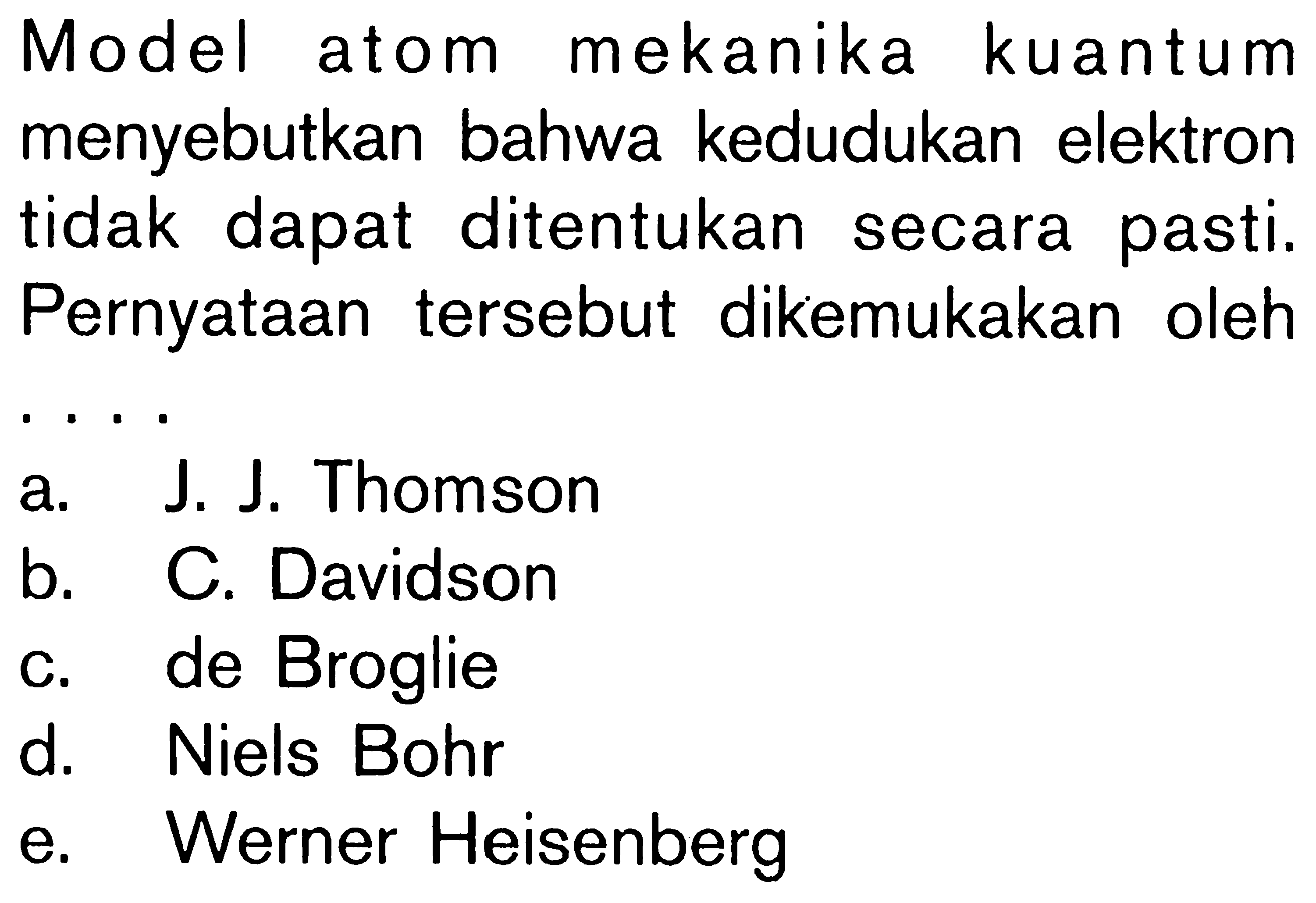 Model atom mekanika kuantum menyebutkan bahwa kedudukan elektron tidak dapat ditentukan secara pasti. Pernyataan tersebut dikemukakan oleh ....