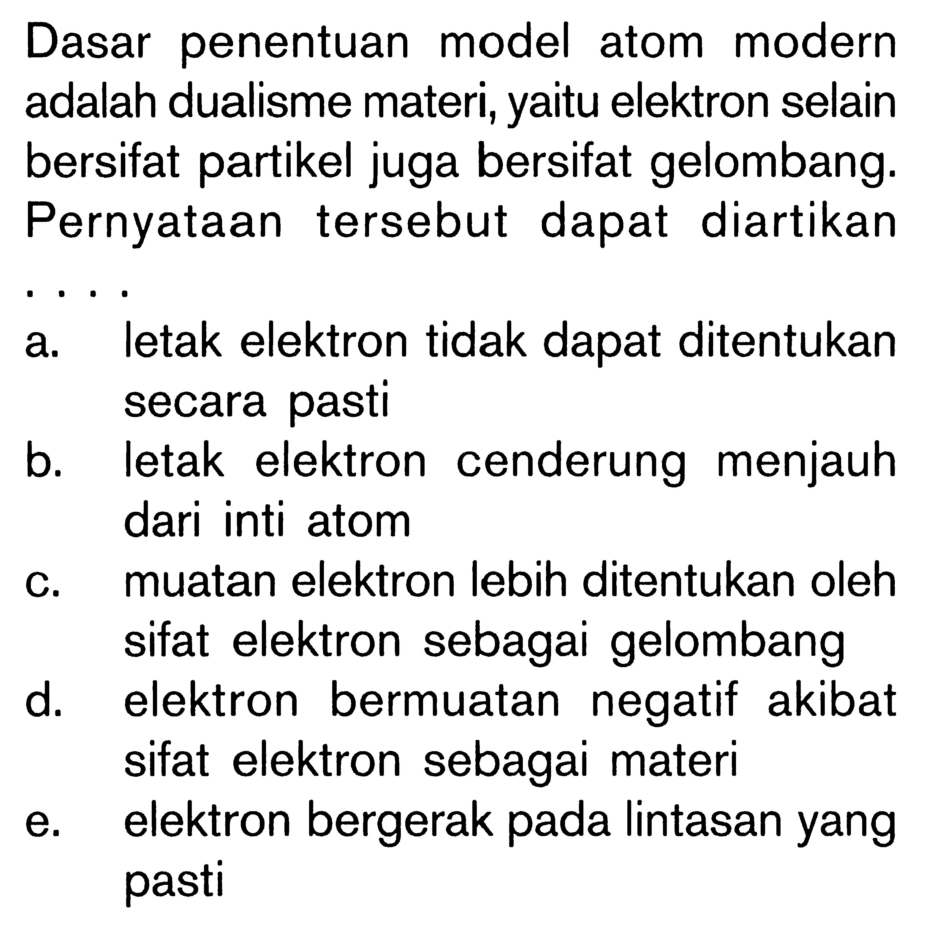Dasar penentuan model atom modern adalah dualisme materi, yaitu elektron selain bersifat partikel juga bersifat gelombang. Pernyataan tersebut dapat diartikan ....