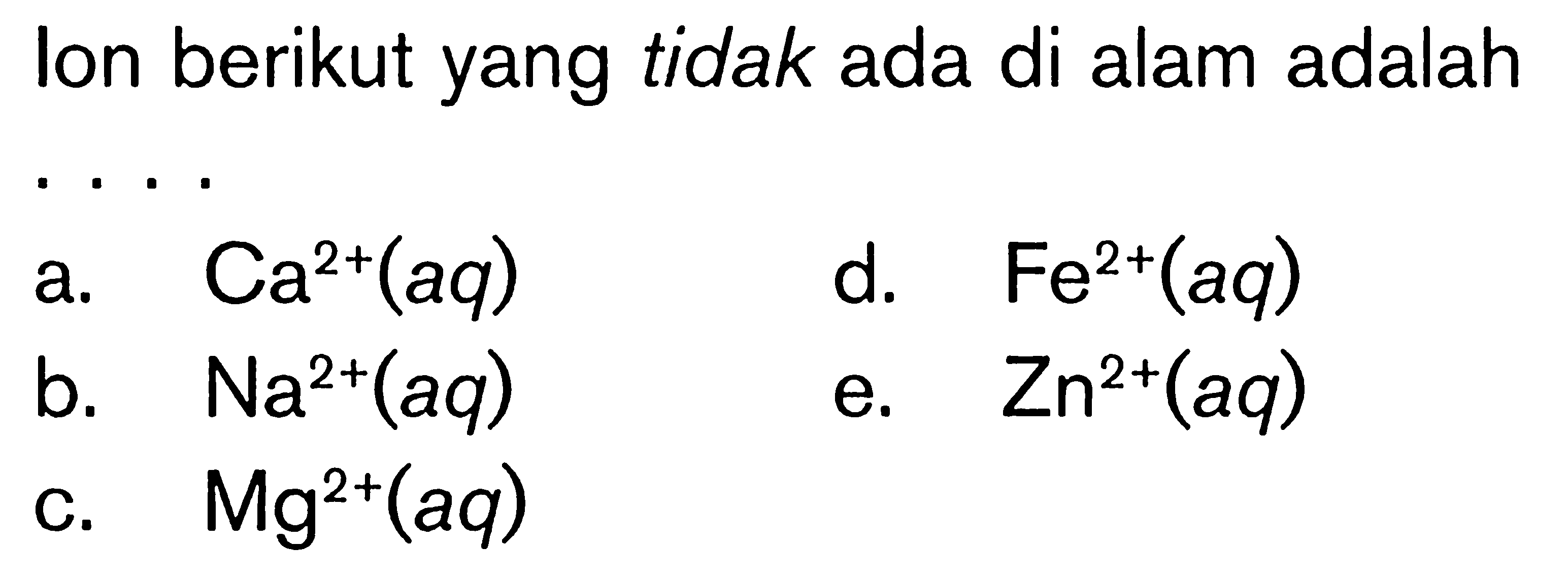 lon berikut yang tidak ada di alam adalah  .. 
a.  Ca^2+(a q) 
d.  Fe^2+(a q) 
b.  Na^2+(a q) 
e.  Zn^2+(aq) 
C.  Mg^2+(aq) 