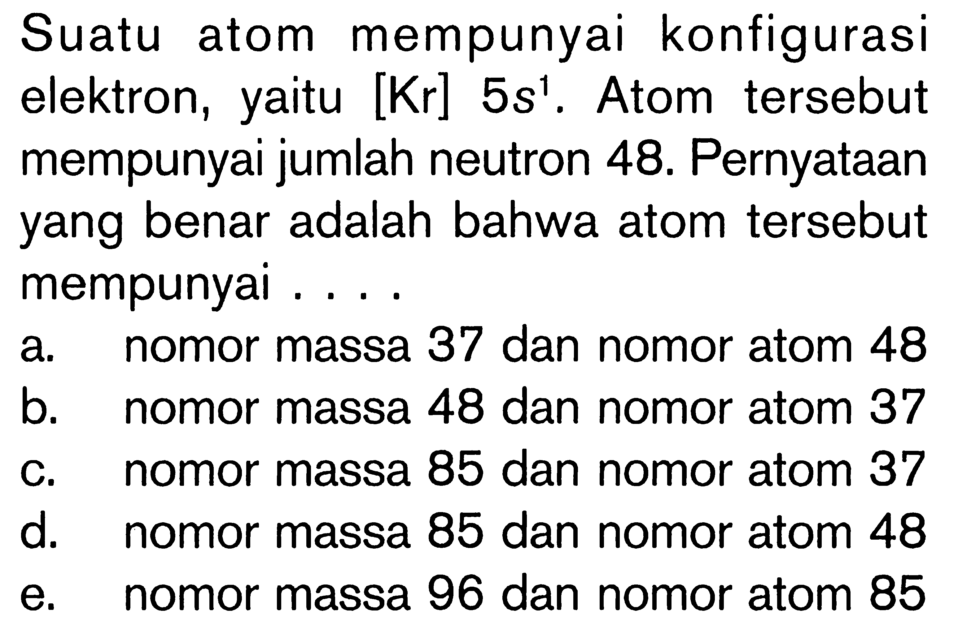 Suatu atom mempunyai konfigurasi elektron, yaitu [Kr] 5s^1. Atom tersebut mempunyai jumlah neutron 48. Pernyataan yang benar adalah bahwa atom tersebut mempunyai ....