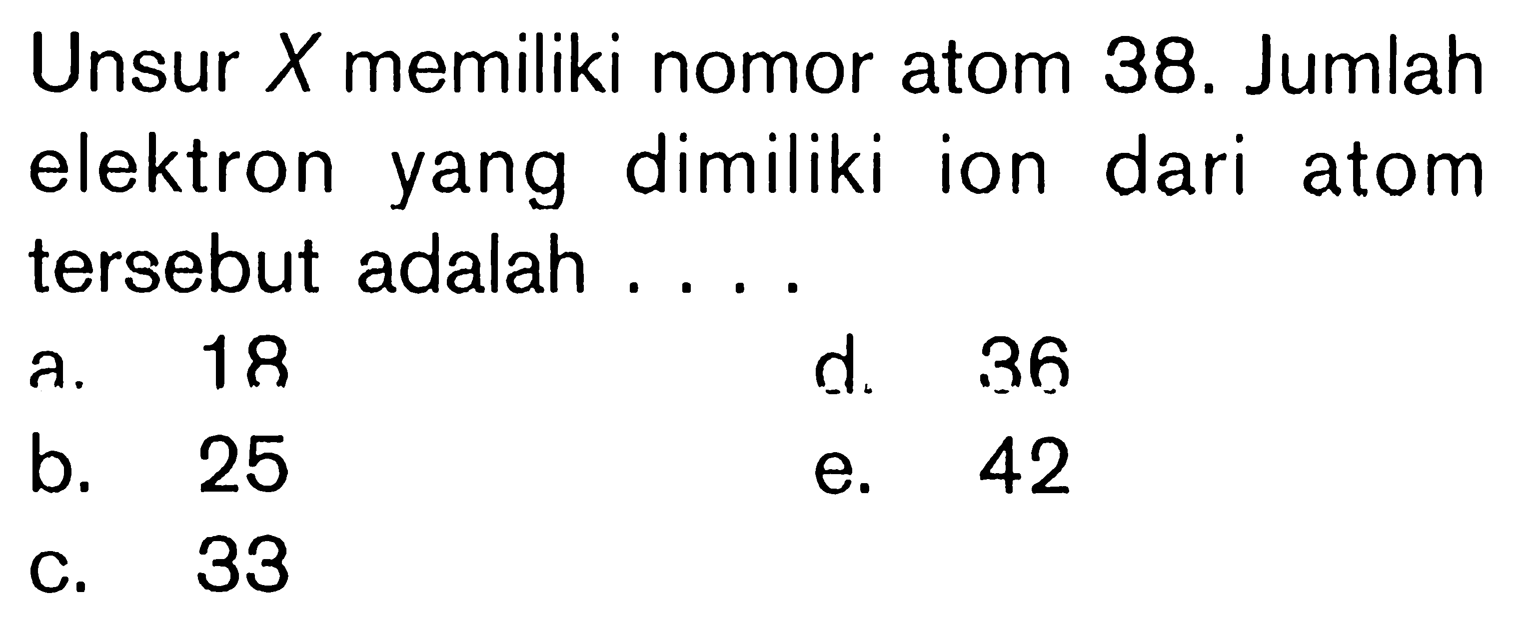 Unsur X memiliki nomor atom 38. Jumlah elektron yang dimiliki ion dari atom tersebut adalah ....