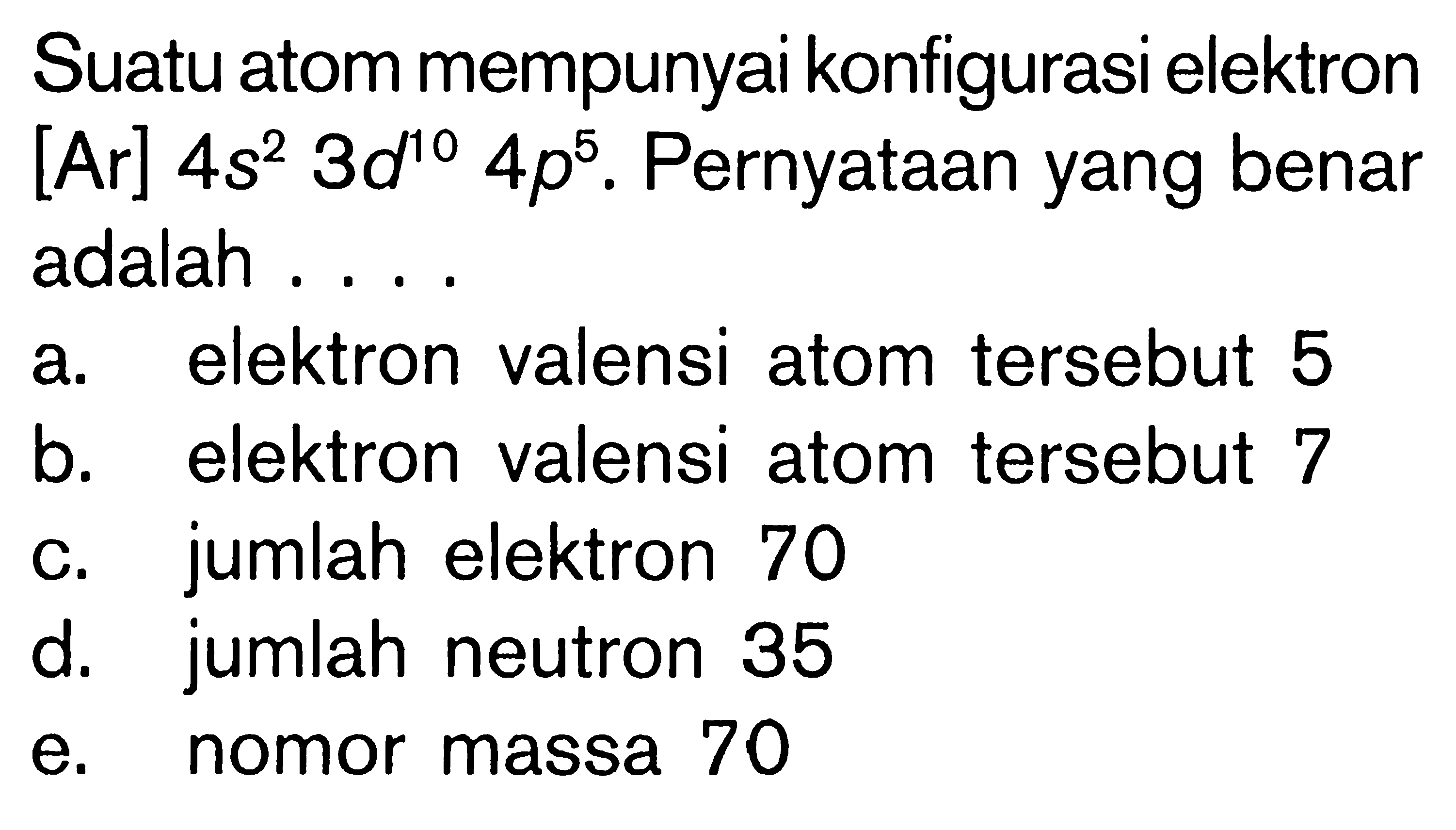 Suatu atom mempunyai konfigurasi elektron [Ar] 4s^2 3d^10 4p^5. Pernyataan yang benar adalah ....