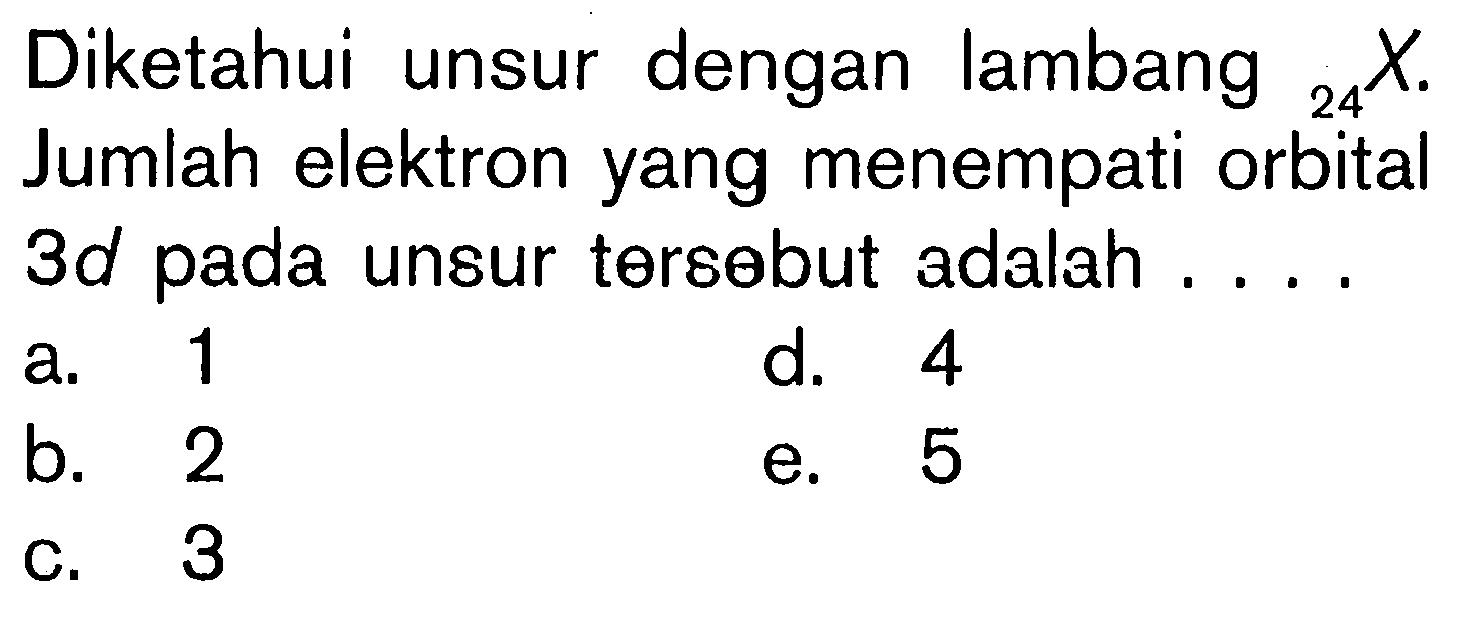 Diketahui unsur dengan lambang 24 X. Jumlah elektron yang menempati orbital 3d pada unsur tersebut adalah . . . .