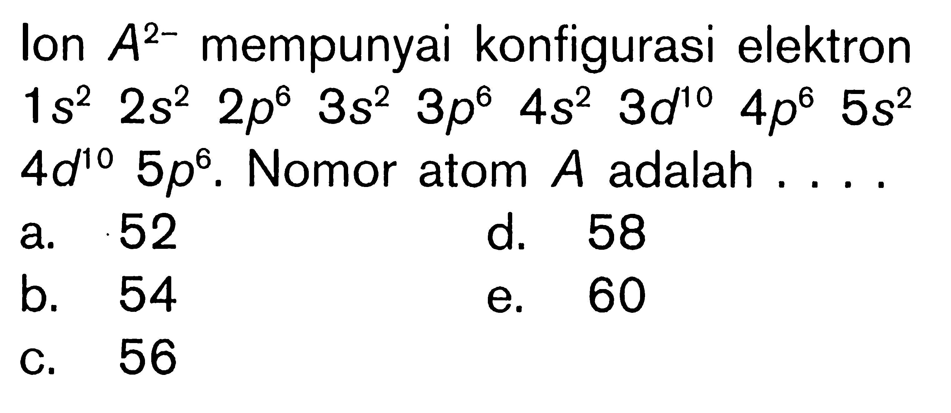 Ion A^(2-) mempunyai konfigurasi elektron 1s^2 2s^2 2p^6 3s^2 3p^6 4s^2 3d^10 4p^6 5s^2 4d^10 5p^6. Nomor atom A adalah . . . .