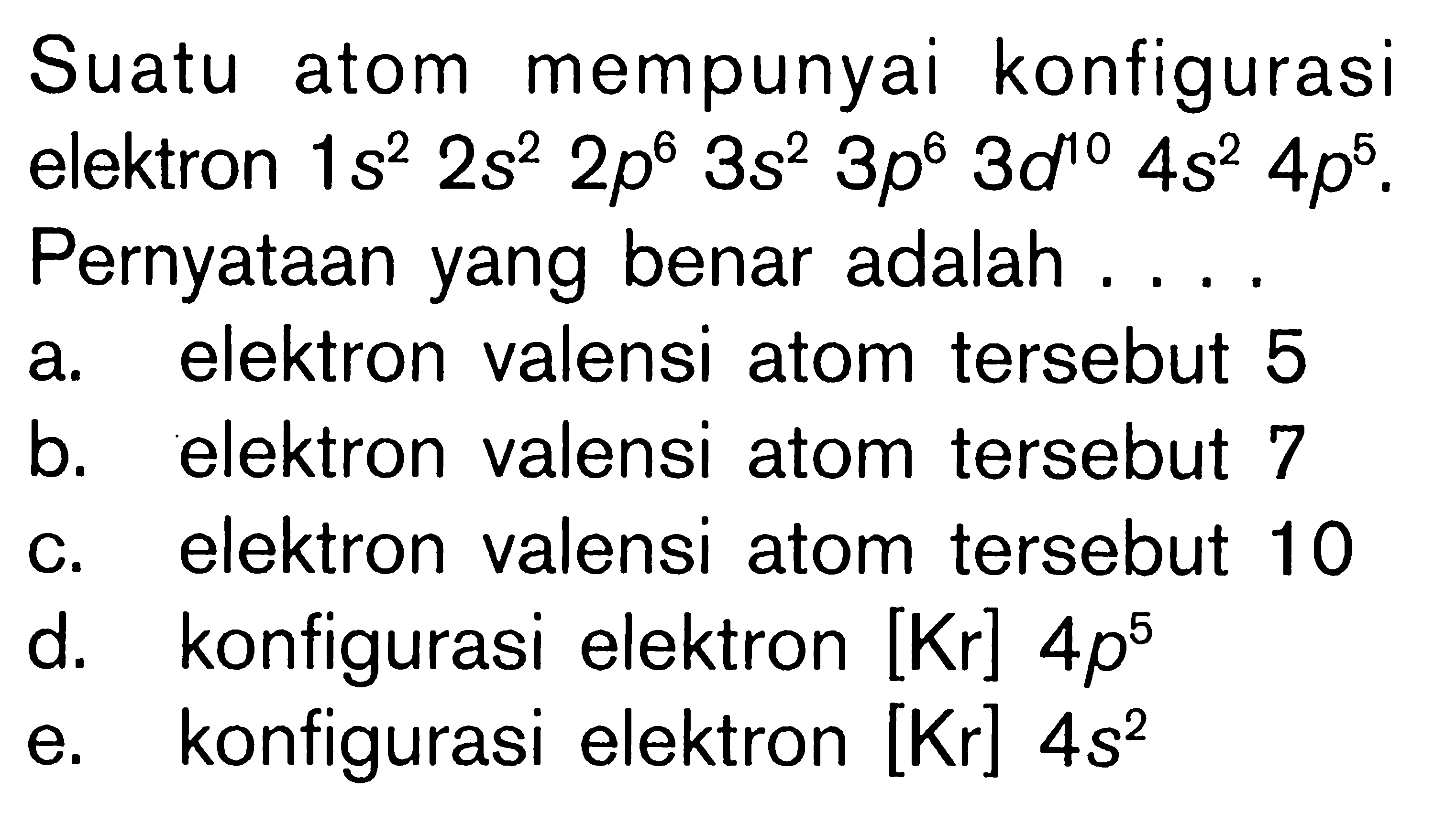 Suatu atom mempunyai konfigurasi elektron 1s^2 2s^2 2p^6 3s^2 3p^6 3d^10 4s^2 4p^5. Pernyataan yang benar adalah . . . .