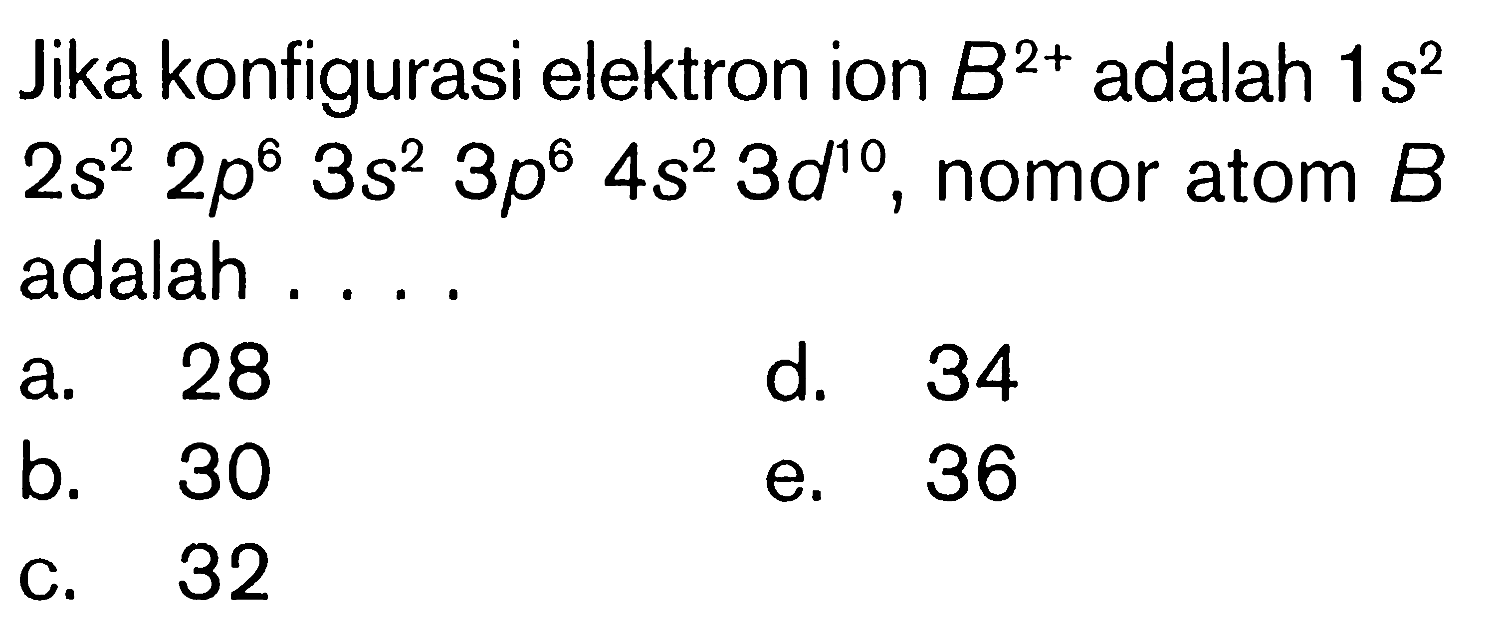 Jika konfigurasi elektron ion B^(2+) adalah 1s^2 2s^2 2p^6 3s^2 3p^6 4s^2 3d^10, nomor atom B adalah . . . .