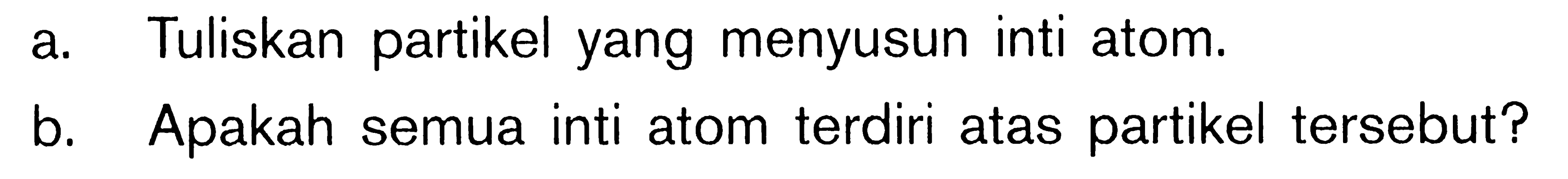 a. Tuliskan partikel yang menyusun inti atom. b. Apakah semua inti atom terdiri atas partikel tersebut?