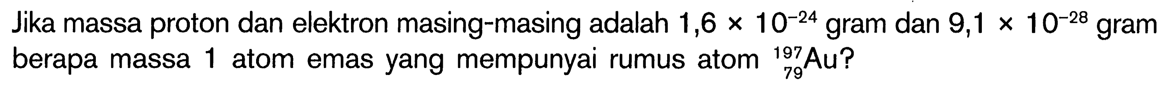 Jika massa proton dan elektron masing-masing adalah 1,6 x 10^(-24) gram dan 9,1 x 10^(-28) gram berapa massa 1 atom emas yang mempunyai rumus atom 197 79 Au?