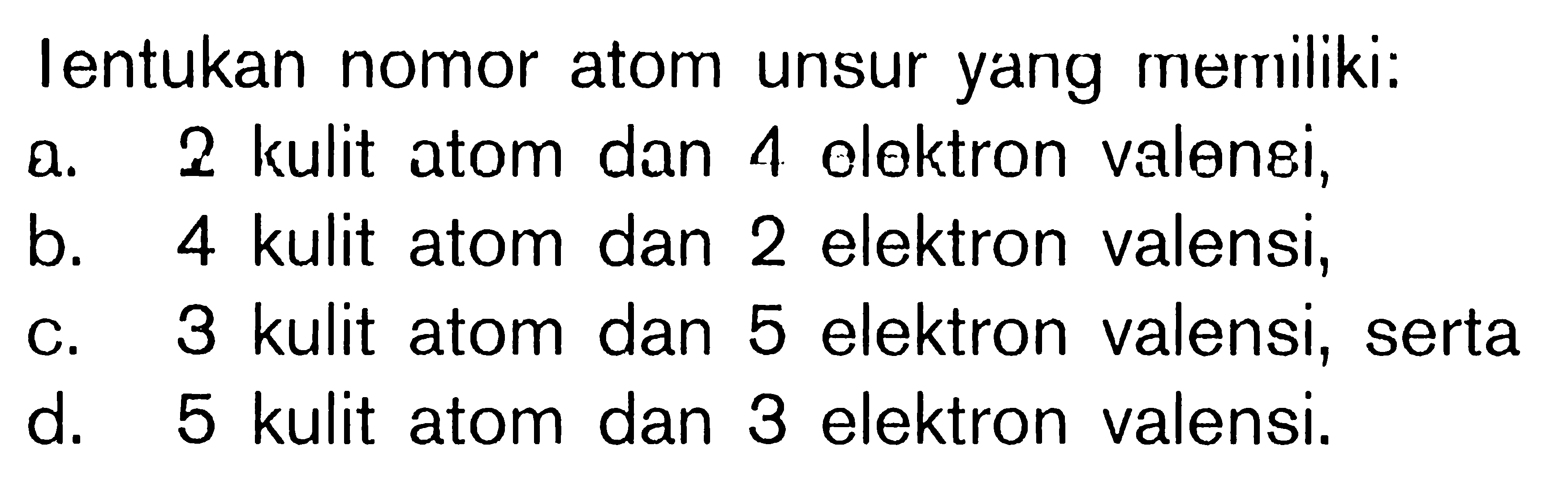 Tentukan nomor atom unsur yang memiliki: a. 2 kulit atom dan 4 elektron valensi, b. 4 kulit atom dan 2 elektron valensi, c. 3 kulit atom dan 5 elektron valensi, serta d. 5 kulit atom dan 3 elektron valensi.