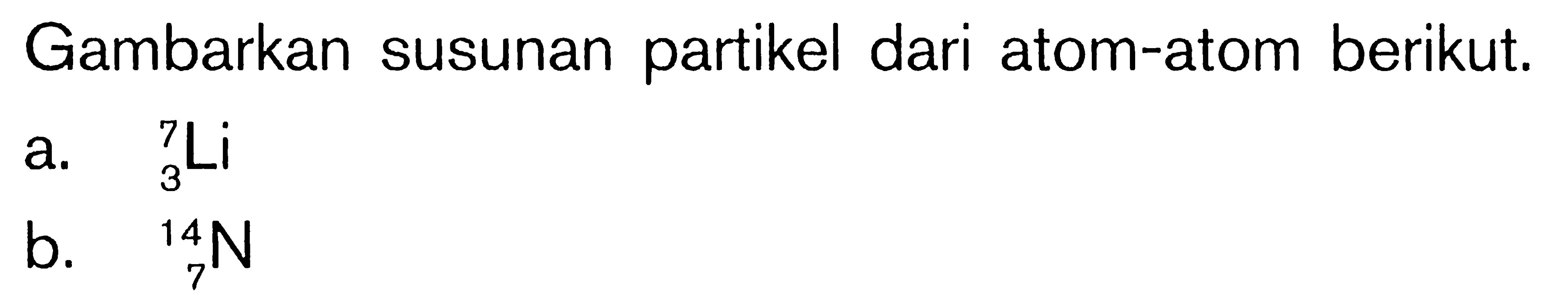 Gambarkan susunan partikel dari atom-atom berikut. a. 7 3 Li b. 14 7 N