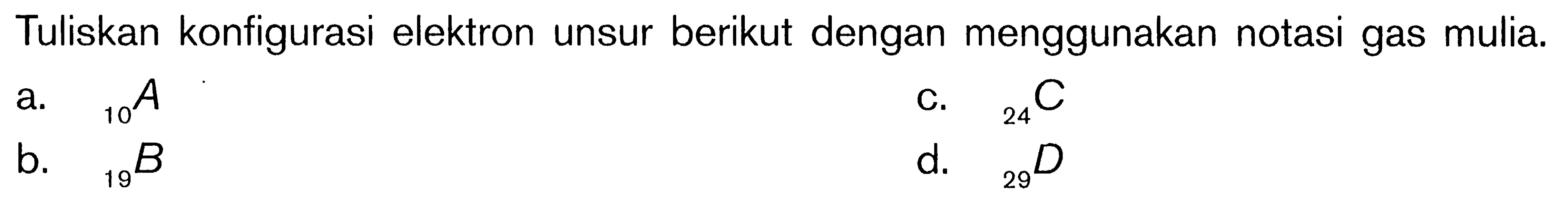 Tuliskan konfigurasi elektron unsur berikut dengan menggunakan notasi gas mulia. a. 10A b. 19B c. 24C d. 29D