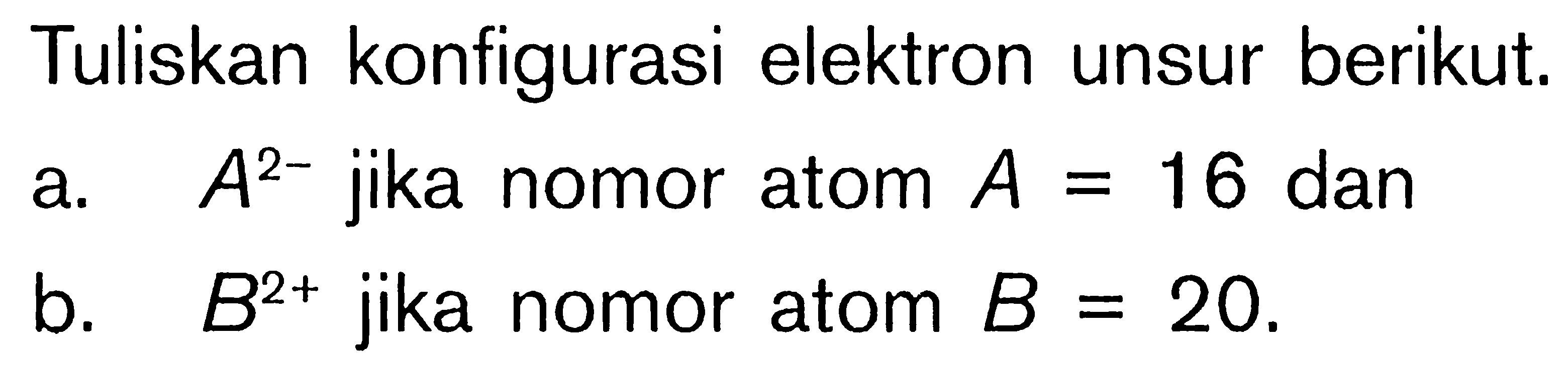 Tuliskan konfigurasi elektron unsur berikut. a. A^(2-) jika nomor atom A = 16 dan b. B^(2+) jika nomor atom B = 20.