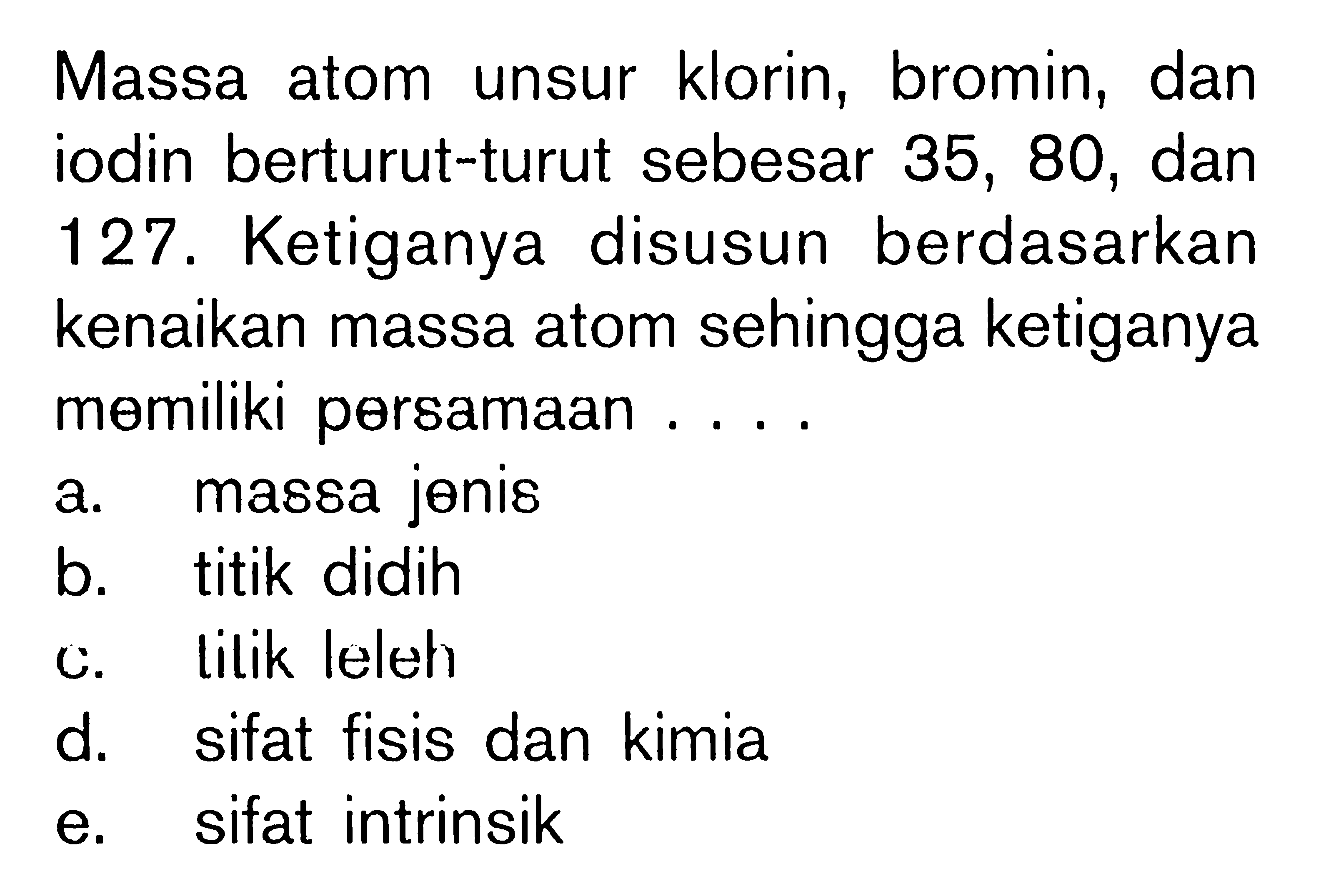 Massa atom unsur klorin, bromin, dan iodin berturut-turut sebesar 35, 80, dan 127. Ketiganya disusun berdasarkan kenaikan massa atom sehingga ketiganya memiliki persamaan ....