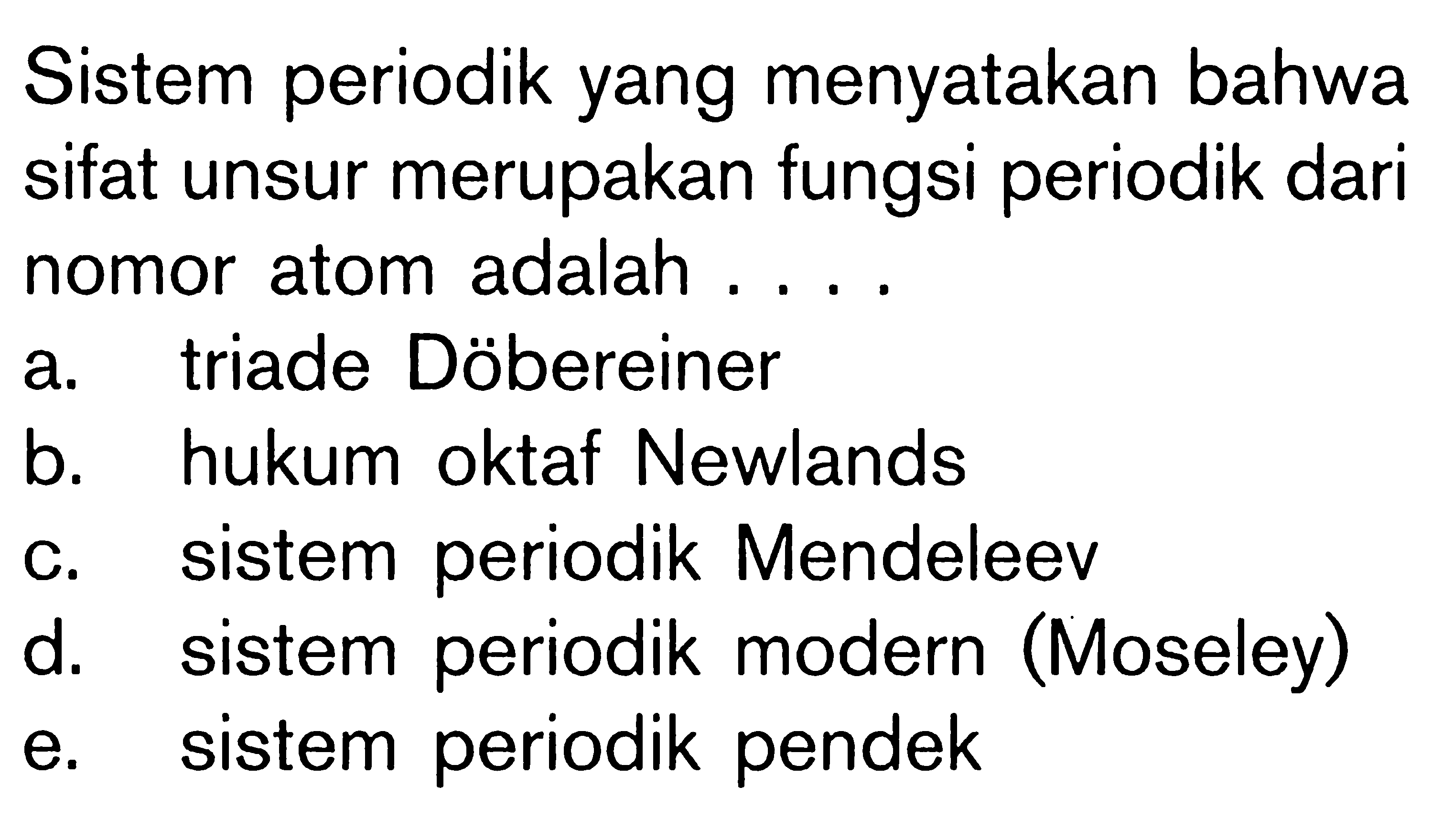 Sistem periodik yang menyatakan bahwa sifat unsur merupakan fungsi periodik dari nomor atom adalah .... a. triade Dobereiner b. hukum oktaf Newlands c. sistem periodik Mendeleev d. sistem periodik modern (Moseley) e. sistem periodik pendek