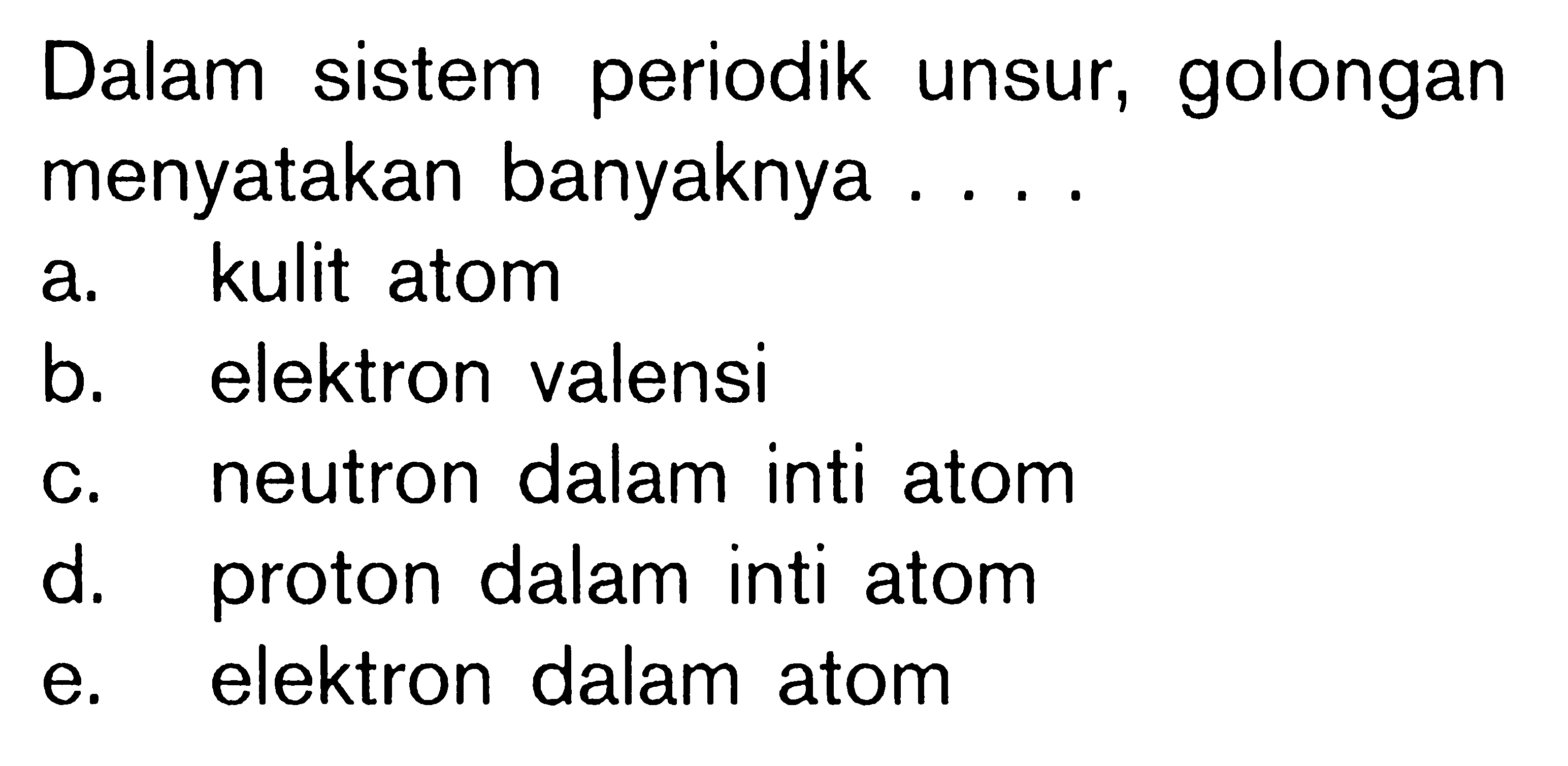 Dalam sistem periodik unsur, golongan menyatakan banyaknya .... a. kulit atom b. elektron valensi c. neutron dalam inti atom d. proton dalam inti atom e. elektron dalam atom