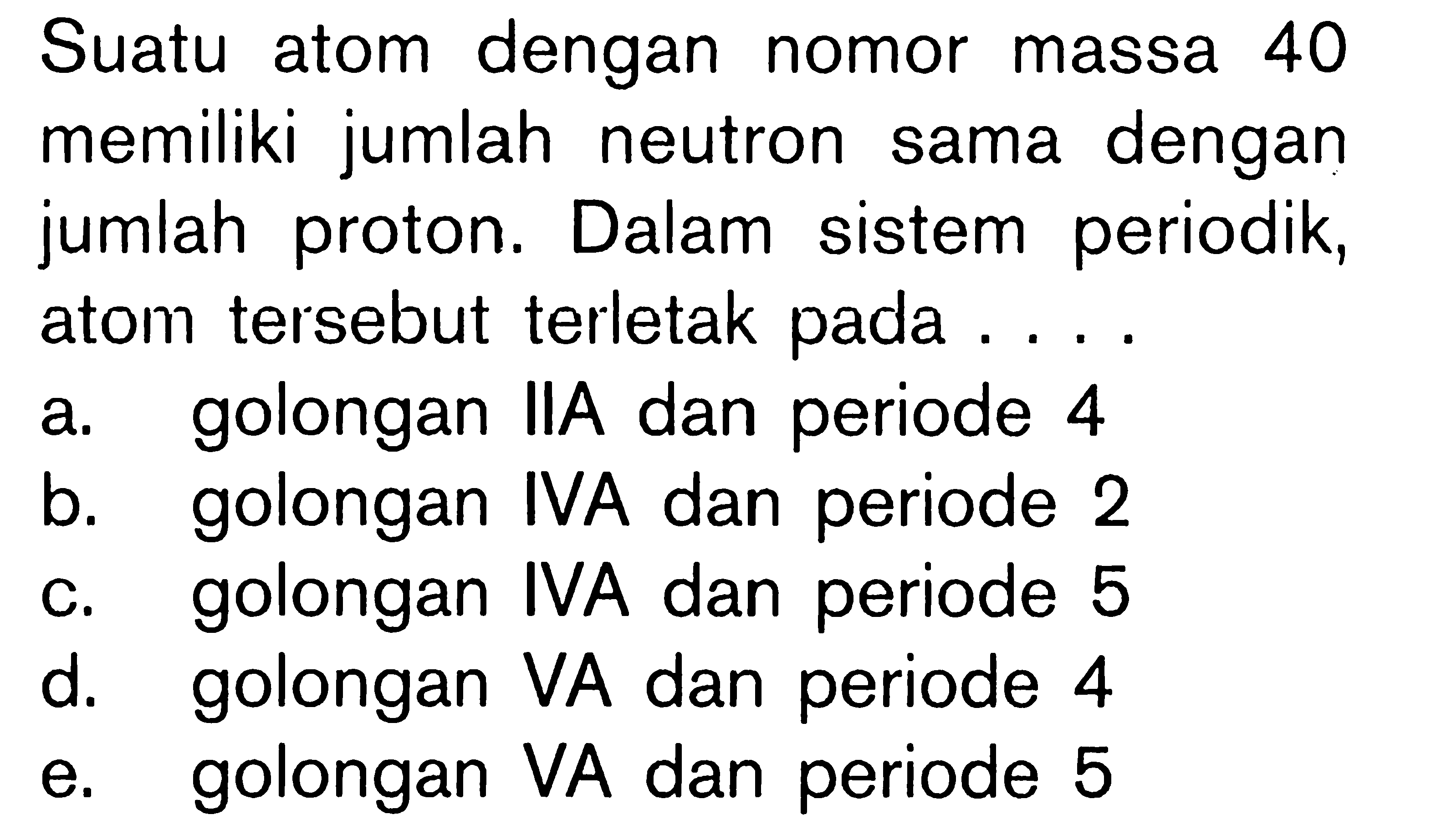 Suatu atom dengan nomor massa 40 memiliki jumlah neutron sama dengan jumlah proton. Dalam sistem periodik, atom tersebut terletak pada ....