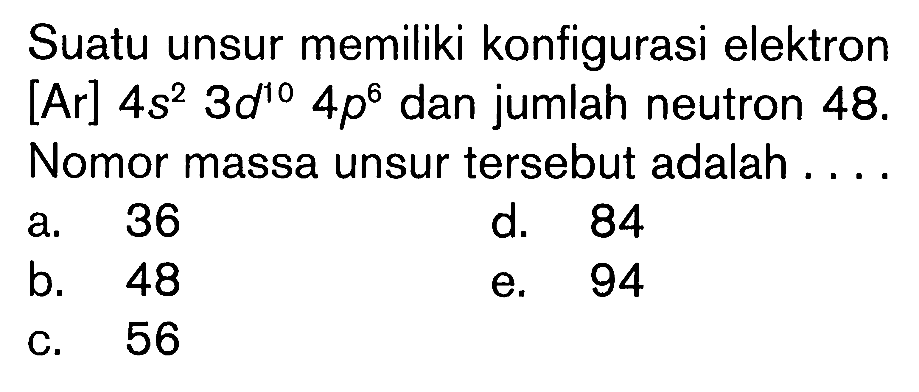 Suatu unsur memiliki konfigurasi elektron [Ar] 4s^2 3d^(10) 4p^6 dan jumlah neutron 48. Nomor massa unsur tersebut adalah ....