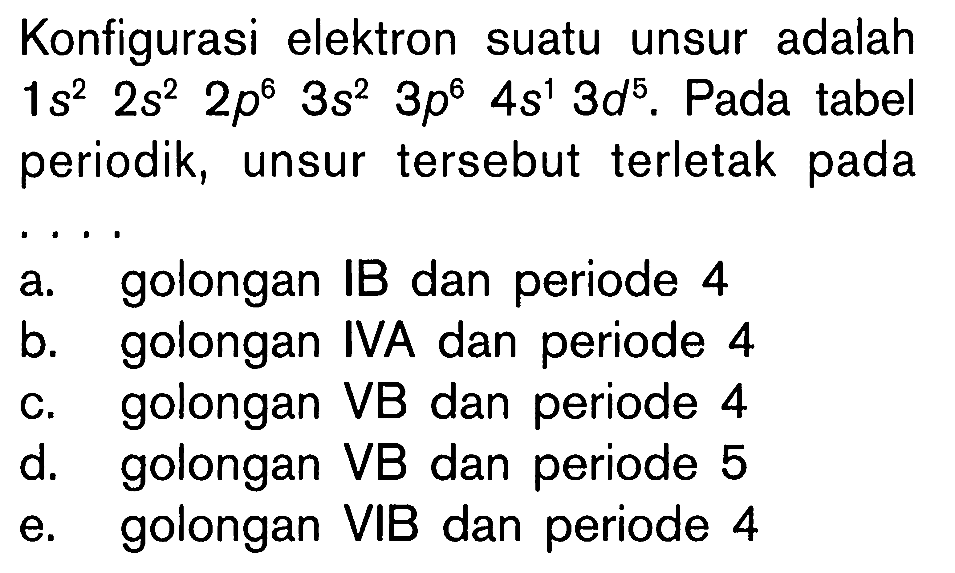 Konfigurasi elektron suatu unsur adalah 1s^2 2s^2 2p^6 3s^2 3p^6 4s^1 3d^5. Pada tabel periodik, unsur tersebut terletak pada ....