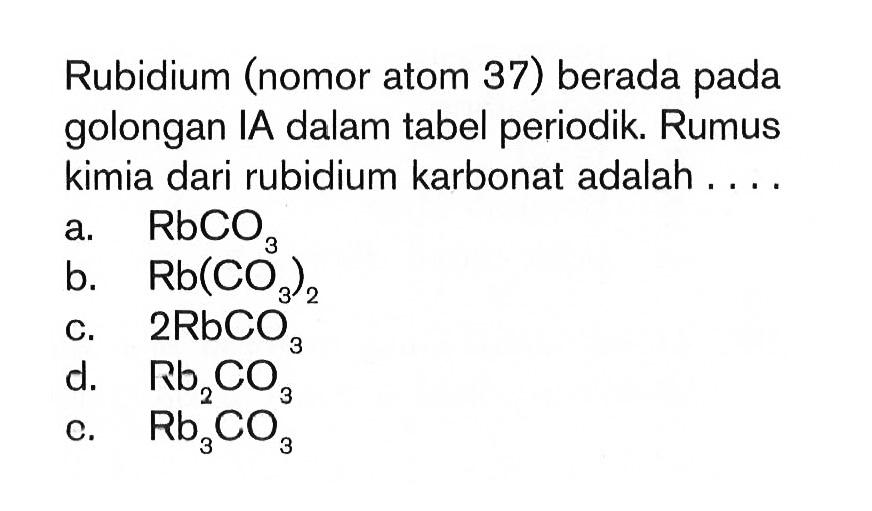 Rubidium nomor atom 37 berada pada golongan IA dalam tabel periodik. Rumus kimia dari rubidium karbonat adalah ....
