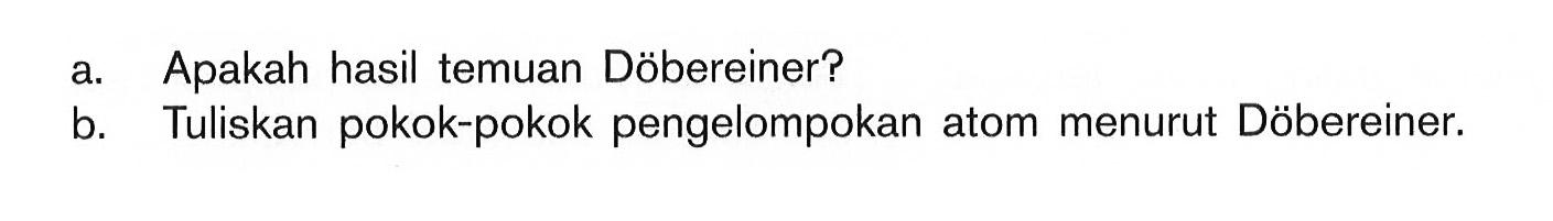 a. Apakah hasil temuan Dobereiner? b. Tuliskan pokok-pokok pengelompokan atom menurut Dobereiner.