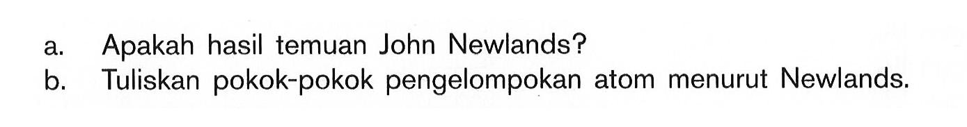 a. Apakah hasil temuan John Newlands? b. Tuliskan pokok-pokok pengelompokan atom menurut Newlands.