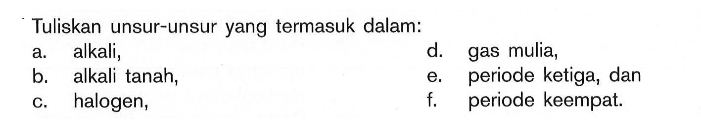 Tuliskan unsur-unsur yang termasuk dalam: a. alkali, d. gas mulia, b. alkali tanah, e. periode ketiga, dan c. halogen, f. periode keempat.