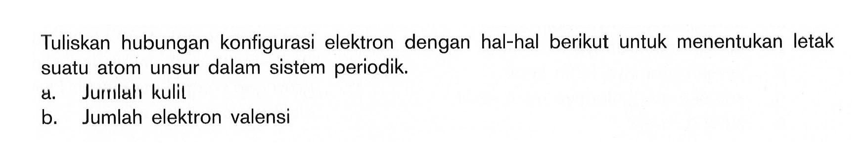 Tuliskan hubungan konfigurasi elektron dengan hal-hal berikut untuk menentukan letak suatu atom unsur dalam sistem periodik. a. Jurrlah kulit b. Jumlah elektron valensi