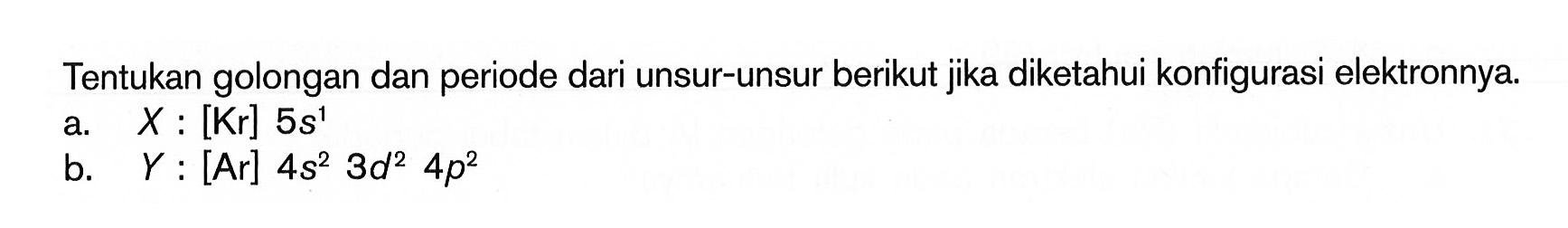 Tentukan golongan dan periode dari unsur-unsur berikut jika diketahui konfigurasi elektronnya. a. X : [Kr] 5s^1 b. Y = [Ar] 4s^2 3d^2 4p^2