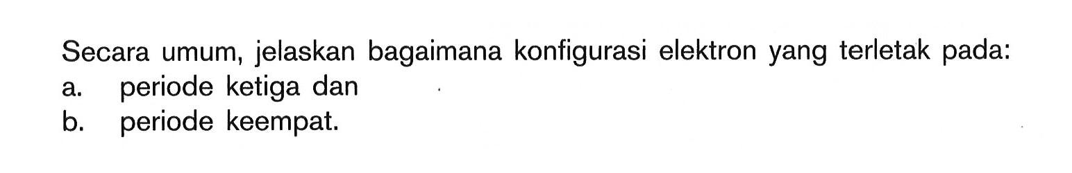 Secara umum, jelaskan bagaimana konfigurasi elektron yang terletak pada: a. periode ketiga dan b. periode keempat.