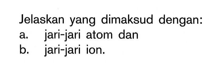 Jelaskan yang dimaksud dengan: a. jari-jari atom dan b. jari-jari ion.