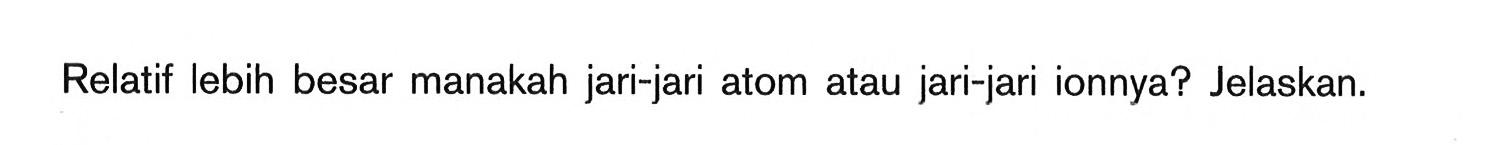 Relatif lebih besar manakah jari-jari atom atau jari-jari ionnya? Jelaskan.