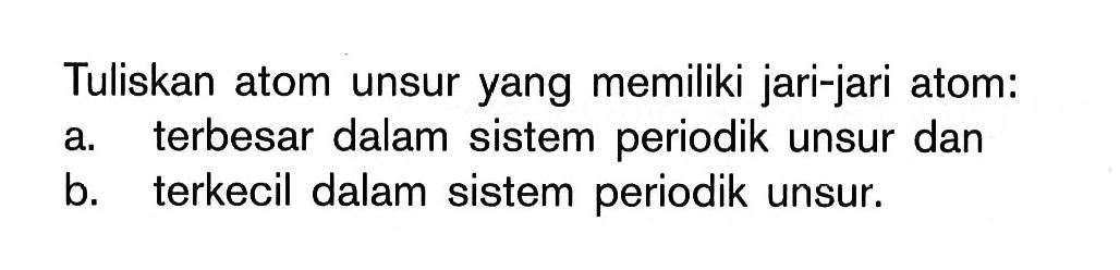 Tuliskan atom unsur yang memiliki jari-jari atom: a. terbesar dalam sistem periodik unsur dan b. terkecil dalam sistem periodik unsur.