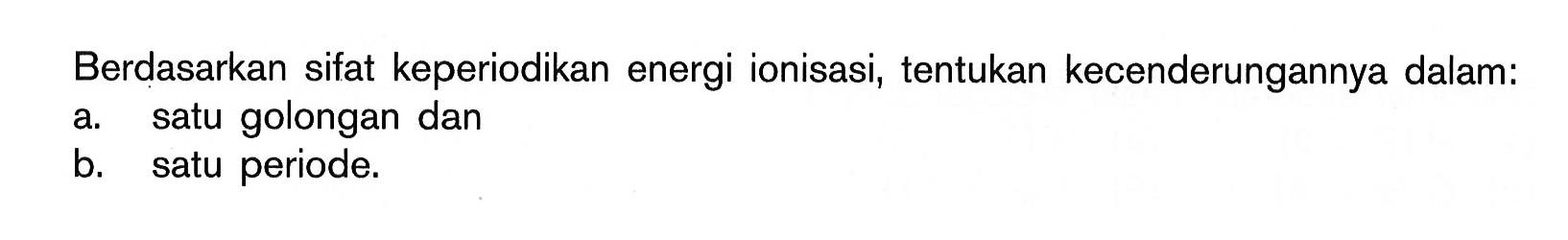 Berdasarkan sifat keperiodikan energi ionisasi, tentukan kecenderungannya dalam: a. satu golongan dan b. satu periode.