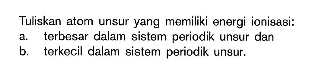 Tuliskan atom unsur yang memiliki energi ionisasi: a. terbesar dalam sistem periodik unsur dan b. terkecil dalam sistem periodik unsur.