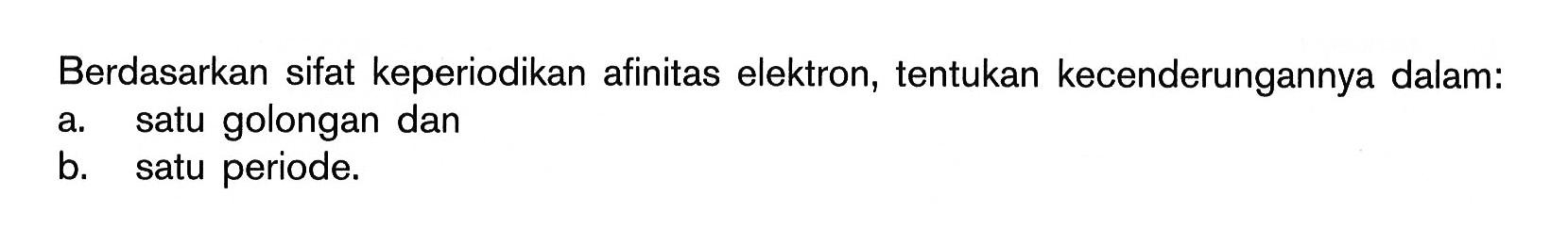 Berdasarkan sifat keperiodikan afinitas elektron, tentukan kecenderungannya dalam: a. satu golongan dan b. satu periode.