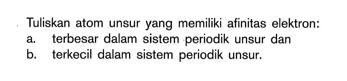 Tuliskan atom unsur yang memiliki afinitas elektron: a. terbesar dalam sistem periodik unsur dan b. terkecil dalam sistem periodik unsur.