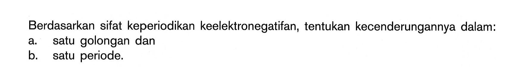 Berdasarkan sifat keperiodikan keelektronegatifan, tentukan kecenderungannya dalam: a. satu golongan dan b. satu periode.