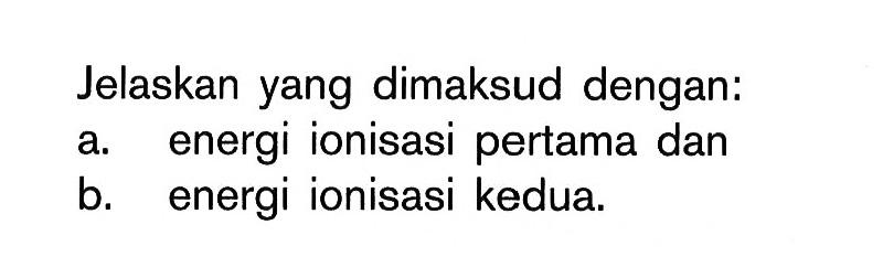 Jelaskan yang dimaksud dengan: a. energi ionisasi pertama dan b. energi ionisasi kedua.