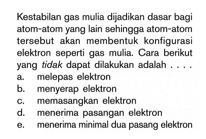 Kestabilan gas mulia dijadikan dasar bagi atom-atom yang lain sehingga atom-atom tersebut akan membentuk konfigurasi elektron seperti gas mulia. Cara berikut yang tidak dapat dilakukan adalah....