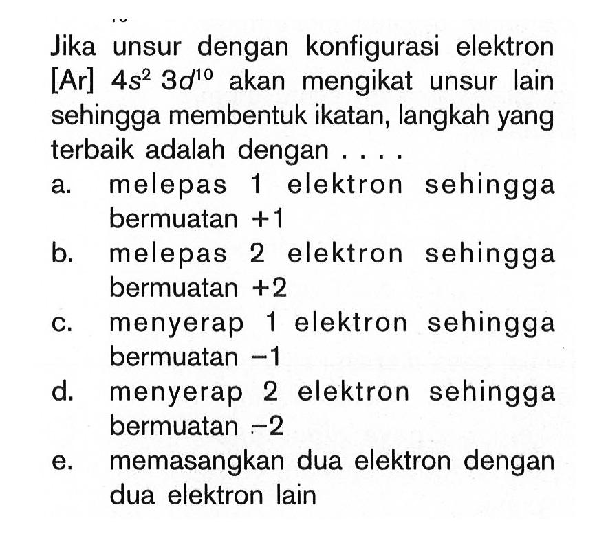 Jika unsur dengan konfigurasi elektron [Ar] 4s^2 3d^10 akan mengikat unsur lain sehingga membentuk ikatan, langkah yang terbaik adalah dengan ....