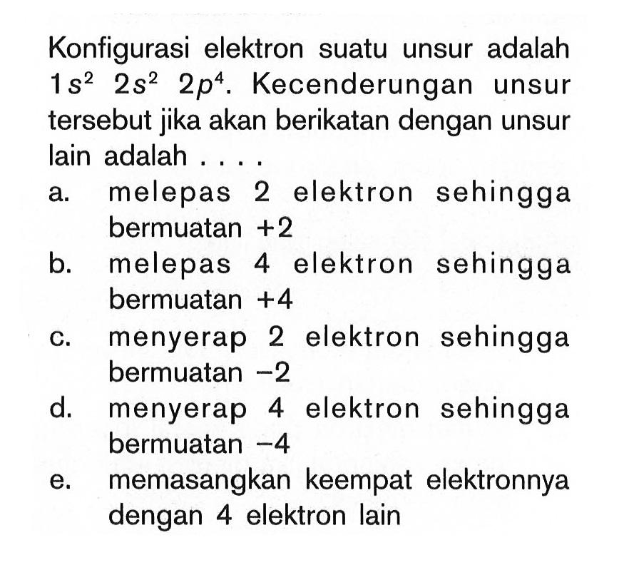 Konfigurasi elektron suatu unsur adalah 1s^2 2s^2 2p^4. Kecenderungan unsur tersebut jika akan berikatan dengan unsur lain adalah ...